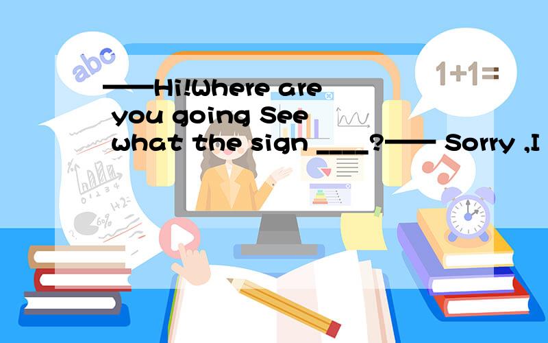 ——Hi!Where are you going See what the sign ____?—— Sorry ,I