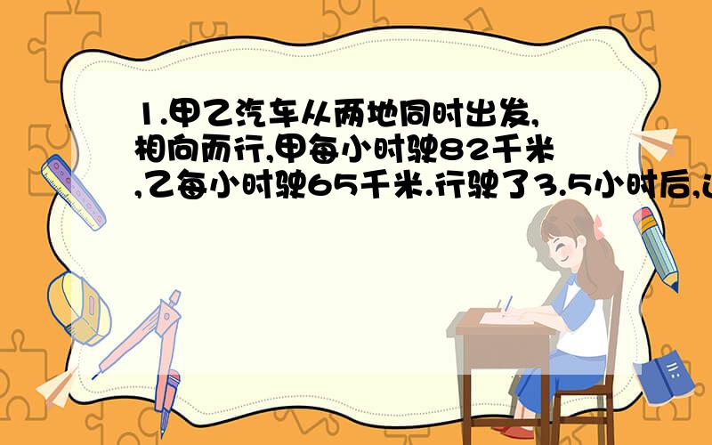 1.甲乙汽车从两地同时出发,相向而行,甲每小时驶82千米,乙每小时驶65千米.行驶了3.5小时后,还相距两千