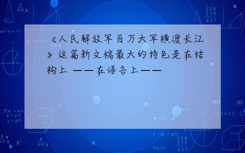 《人民解放军百万大军横渡长江》这篇新文稿最大的特色是在结构上 ——在语言上——