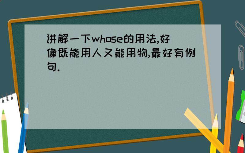 讲解一下whose的用法,好像既能用人又能用物,最好有例句.