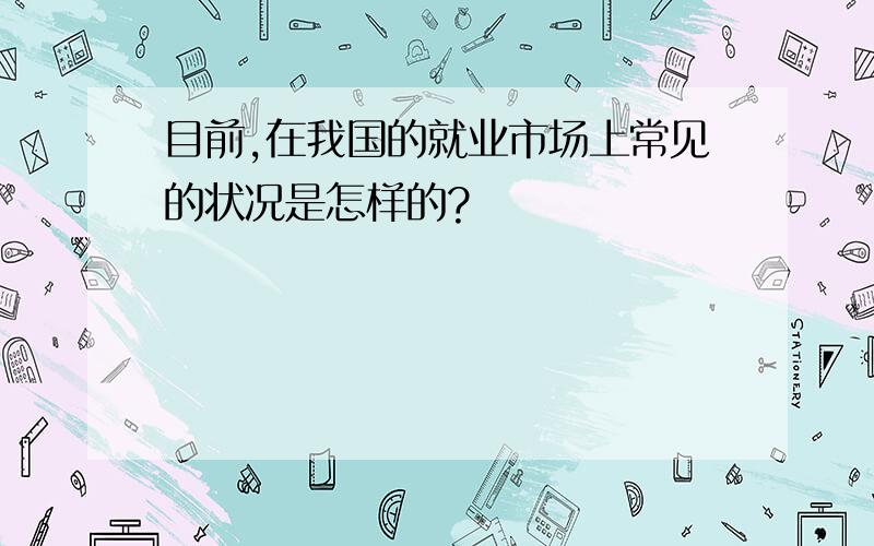 目前,在我国的就业市场上常见的状况是怎样的?