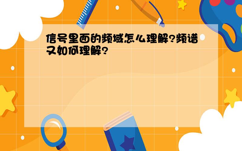 信号里面的频域怎么理解?频谱又如何理解?