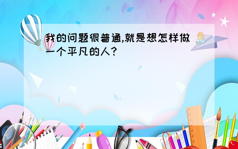 我的问题很普通,就是想怎样做一个平凡的人?