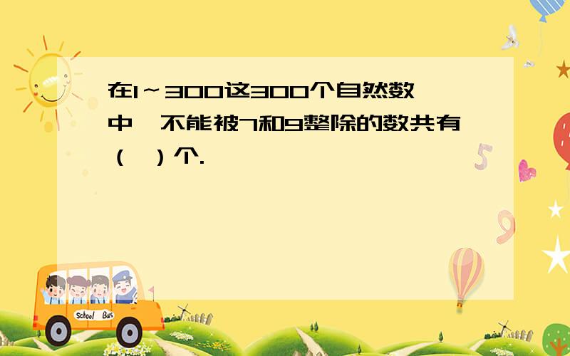 在1～300这300个自然数中,不能被7和9整除的数共有（ ）个.