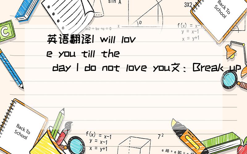 英语翻译I will love you till the day I do not love you文：Break up