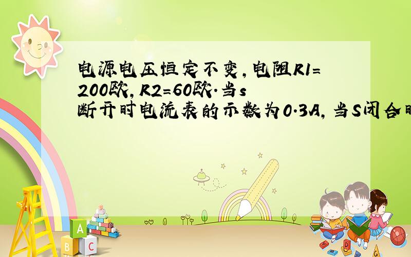 电源电压恒定不变,电阻R1=200欧,R2=60欧.当s断开时电流表的示数为0.3A,当S闭合时,电流表的示数为?电路一