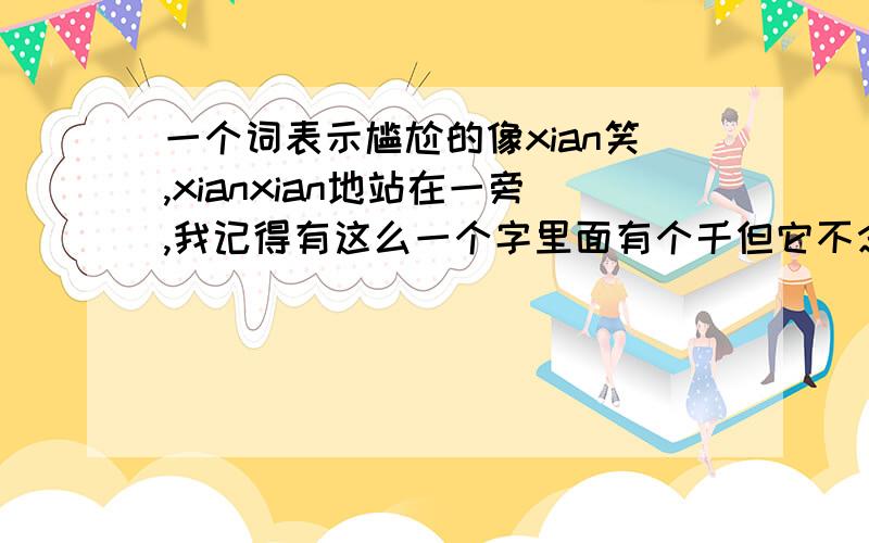 一个词表示尴尬的像xian笑,xianxian地站在一旁,我记得有这么一个字里面有个千但它不念xian……