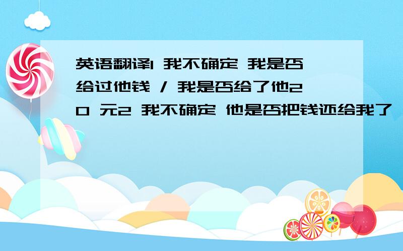 英语翻译1 我不确定 我是否给过他钱 / 我是否给了他20 元2 我不确定 他是否把钱还给我了 / 他是否把500 元还