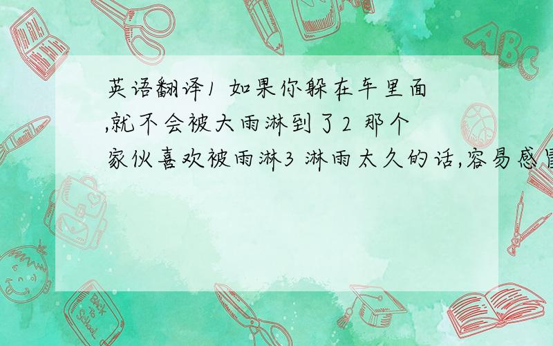 英语翻译1 如果你躲在车里面,就不会被大雨淋到了2 那个家伙喜欢被雨淋3 淋雨太久的话,容易感冒4 他昨天在大雨中淋了1