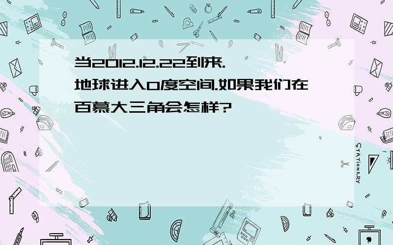 当2012.12.22到来.地球进入0度空间.如果我们在百慕大三角会怎样?