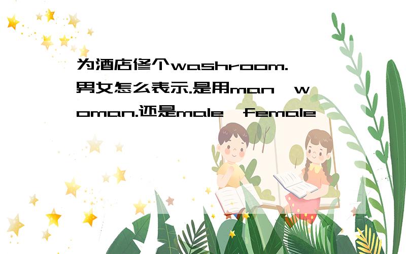 为酒店修个washroom.男女怎么表示.是用man,woman.还是male,female