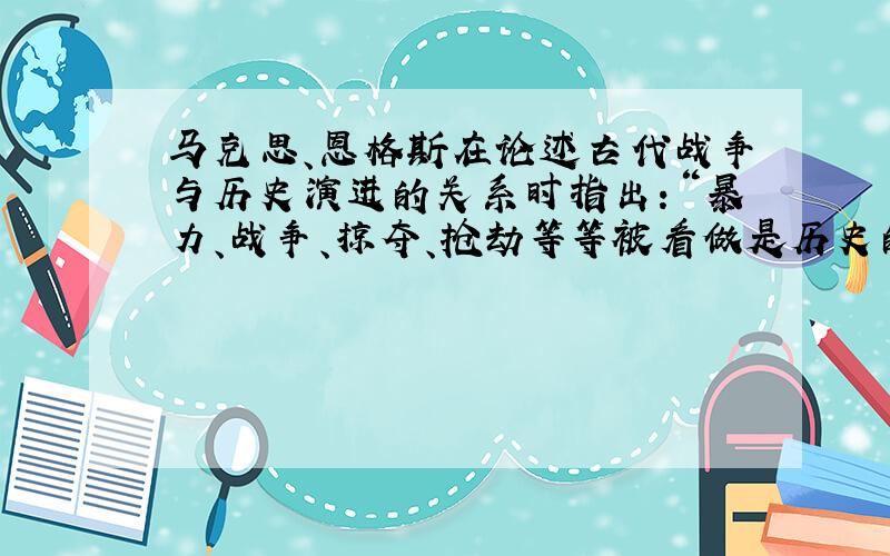 马克思、恩格斯在论述古代战争与历史演进的关系时指出：“暴力、战争、掠夺、抢劫等等被看做是历史的动力……古老文明被蛮族破坏