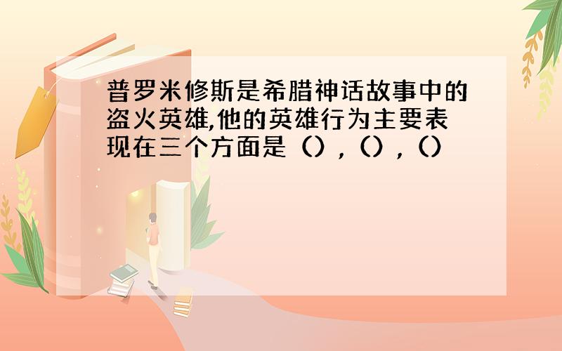 普罗米修斯是希腊神话故事中的盗火英雄,他的英雄行为主要表现在三个方面是（）,（）,（）