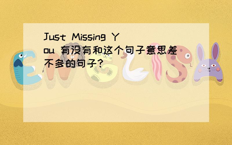 Just Missing You 有没有和这个句子意思差不多的句子?