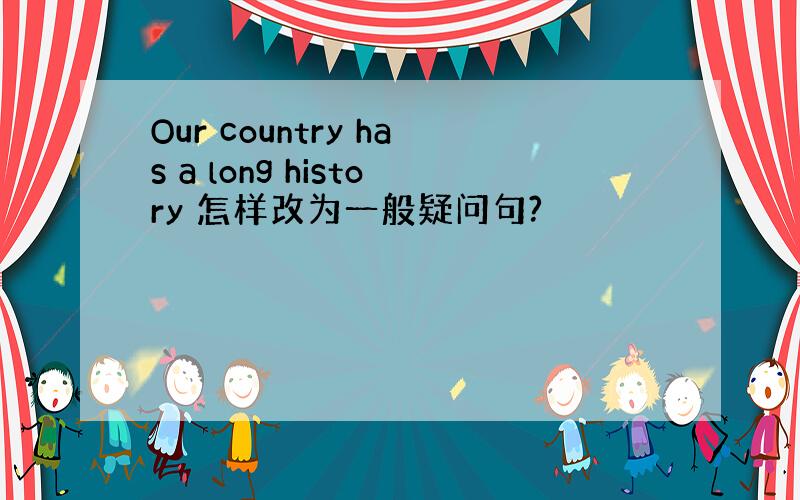 Our country has a long history 怎样改为一般疑问句?