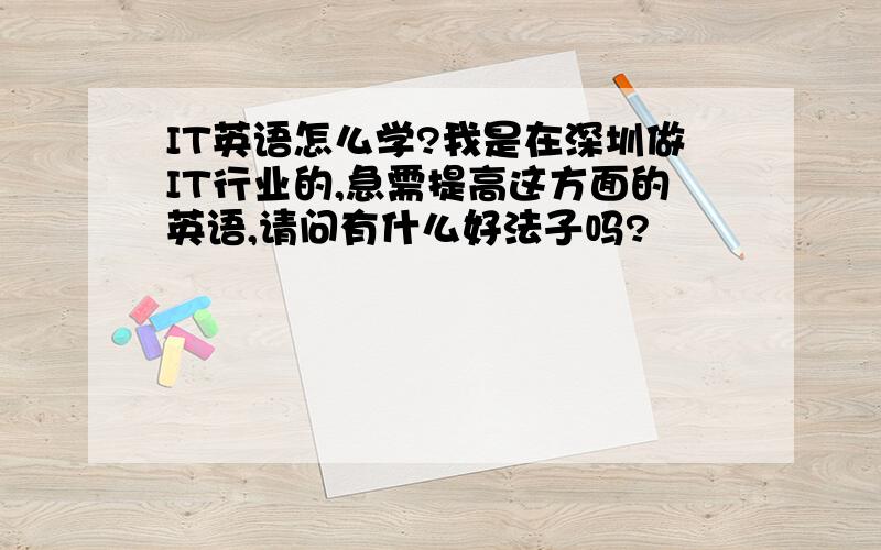 IT英语怎么学?我是在深圳做IT行业的,急需提高这方面的英语,请问有什么好法子吗?