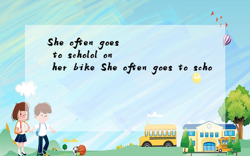 She often goes to scholol on her bike She often goes to scho