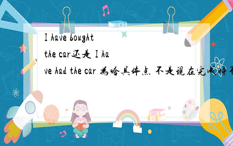 I have bought the car还是 I have had the car 为啥具体点 不是现在完成时不能加短