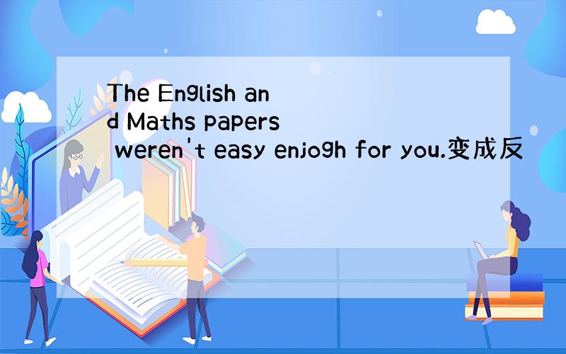 The English and Maths papers weren't easy enjogh for you.变成反