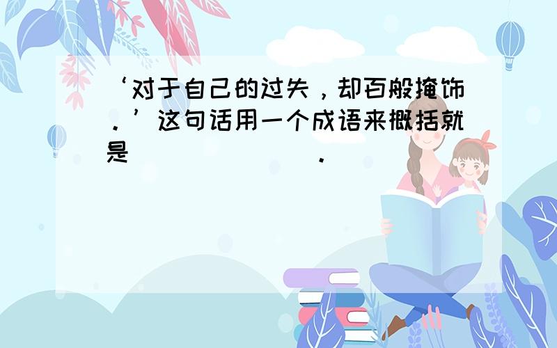 ‘对于自己的过失，却百般掩饰。’这句话用一个成语来概括就是＿＿＿＿＿＿＿。