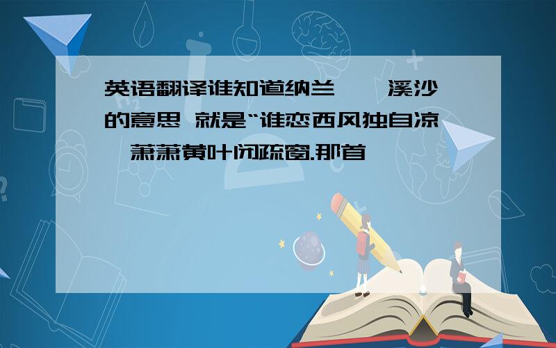 英语翻译谁知道纳兰《浣溪沙》的意思 就是“谁恋西风独自凉,萧萧黄叶闭疏窗.那首