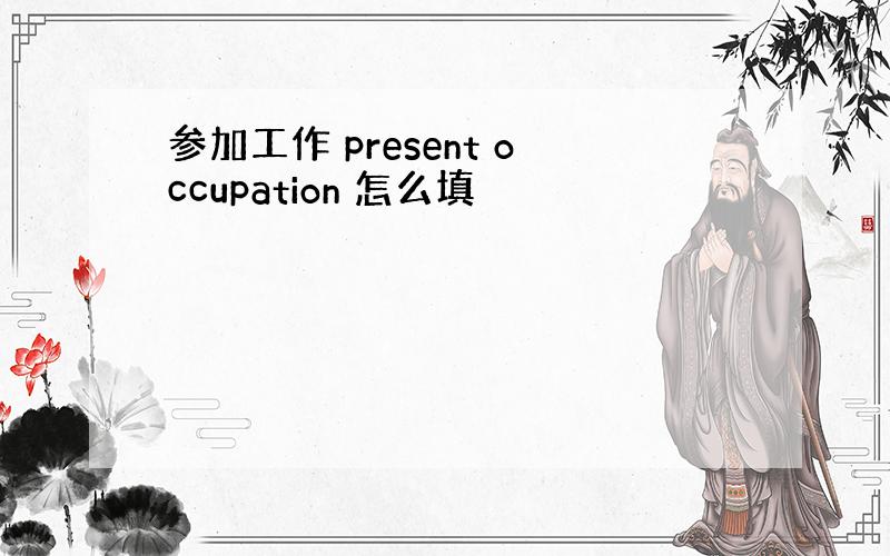 参加工作 present occupation 怎么填