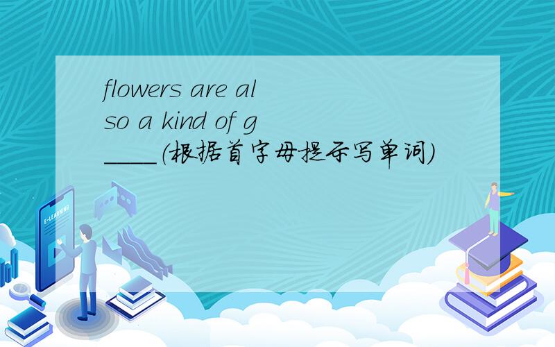 flowers are also a kind of g____（根据首字母提示写单词）