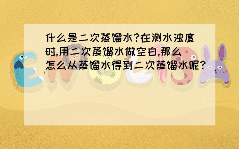 什么是二次蒸馏水?在测水浊度时,用二次蒸馏水做空白,那么怎么从蒸馏水得到二次蒸馏水呢?