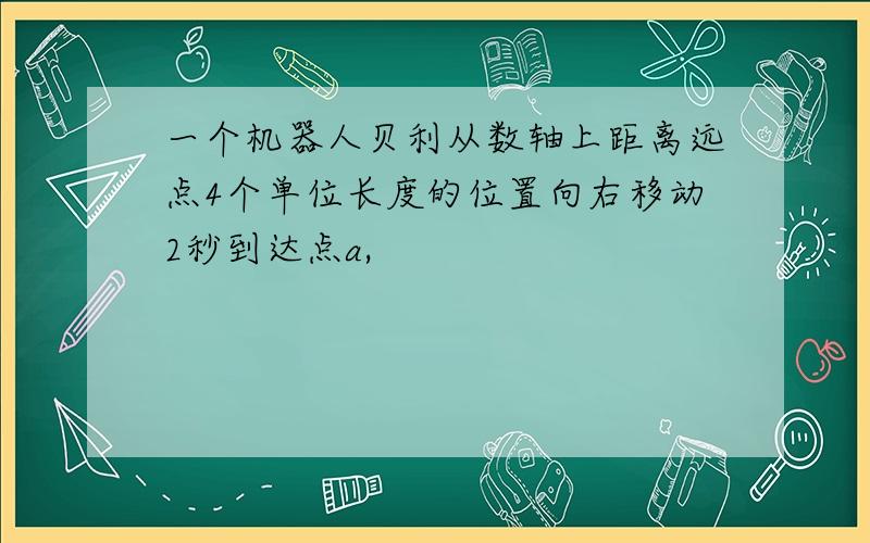 一个机器人贝利从数轴上距离远点4个单位长度的位置向右移动2秒到达点a,