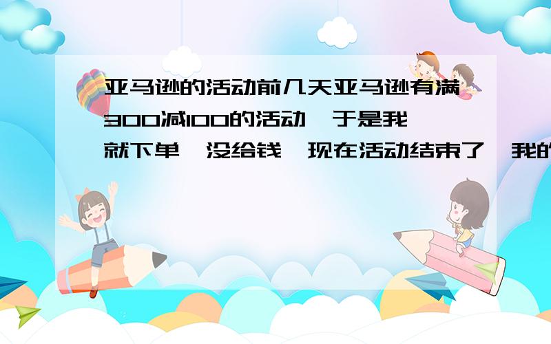 亚马逊的活动前几天亚马逊有满300减100的活动,于是我就下单,没给钱,现在活动结束了,我的订单还有效麽?