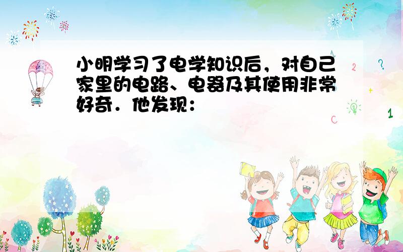 小明学习了电学知识后，对自己家里的电路、电器及其使用非常好奇．他发现：