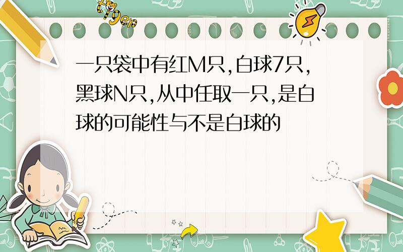 一只袋中有红M只,白球7只,黑球N只,从中任取一只,是白球的可能性与不是白球的