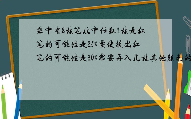 袋中有8枝笔从中任取1枝是红笔的可能性是25%要使摸出红笔的可能性是20%需要再入几枝其他颜色的笔