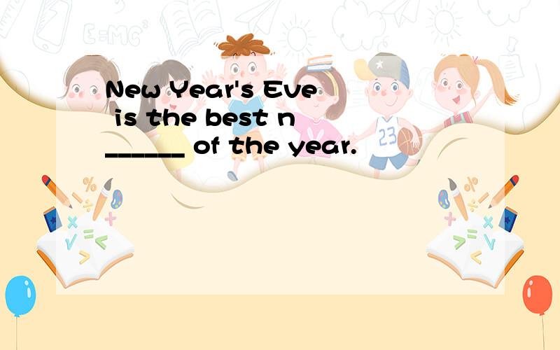 New Year's Eve is the best n______ of the year.