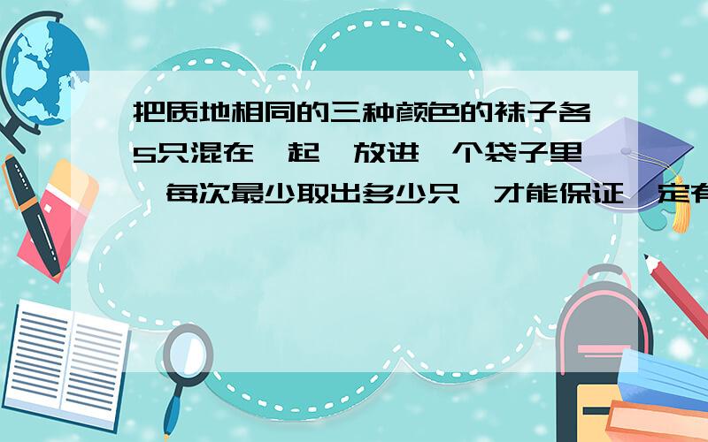 把质地相同的三种颜色的袜子各5只混在一起,放进一个袋子里,每次最少取出多少只,才能保证一定有2只同色