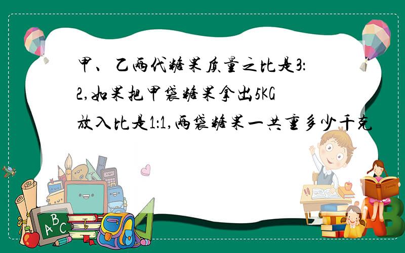 甲、乙两代糖果质量之比是3：2,如果把甲袋糖果拿出5KG放入比是1：1,两袋糖果一共重多少千克