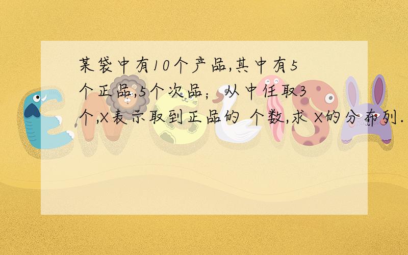 某袋中有10个产品,其中有5个正品,5个次品；从中任取3个,X表示取到正品的 个数,求 X的分布列.