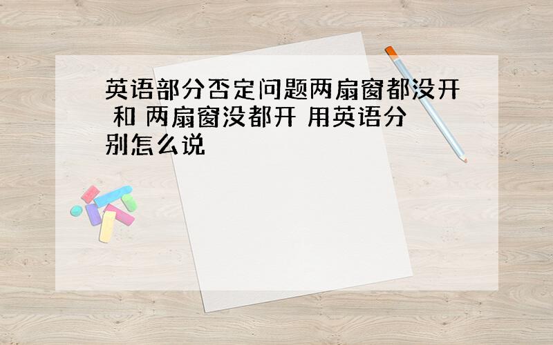 英语部分否定问题两扇窗都没开 和 两扇窗没都开 用英语分别怎么说