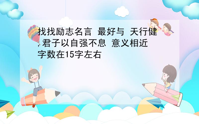 找找励志名言 最好与 天行健,君子以自强不息 意义相近 字数在15字左右