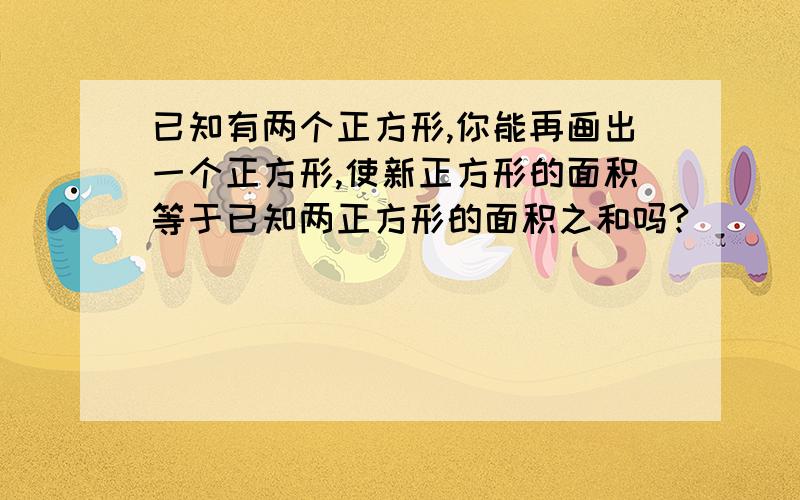 已知有两个正方形,你能再画出一个正方形,使新正方形的面积等于已知两正方形的面积之和吗?