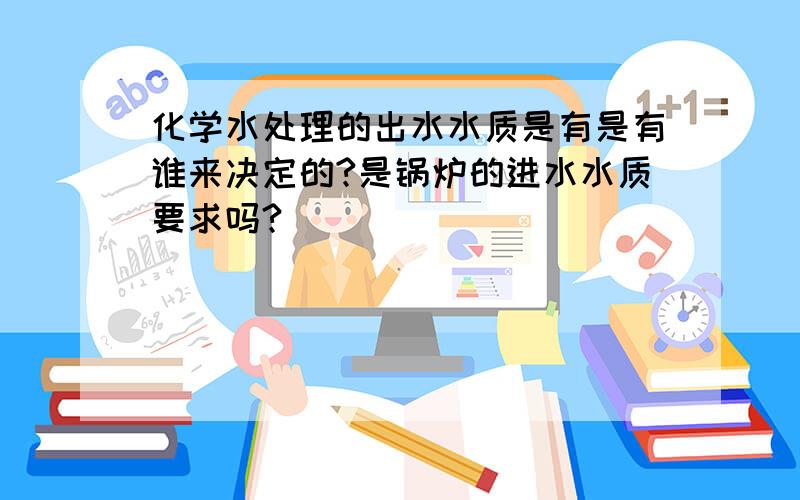 化学水处理的出水水质是有是有谁来决定的?是锅炉的进水水质要求吗?