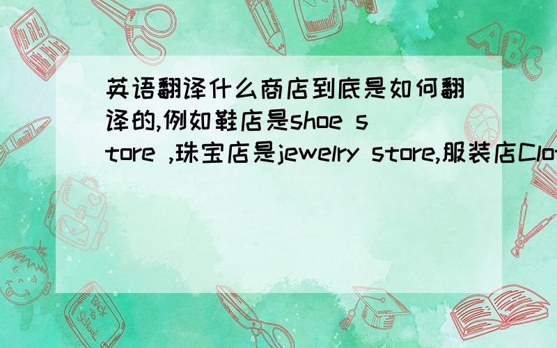 英语翻译什么商店到底是如何翻译的,例如鞋店是shoe store ,珠宝店是jewelry store,服装店Cloth