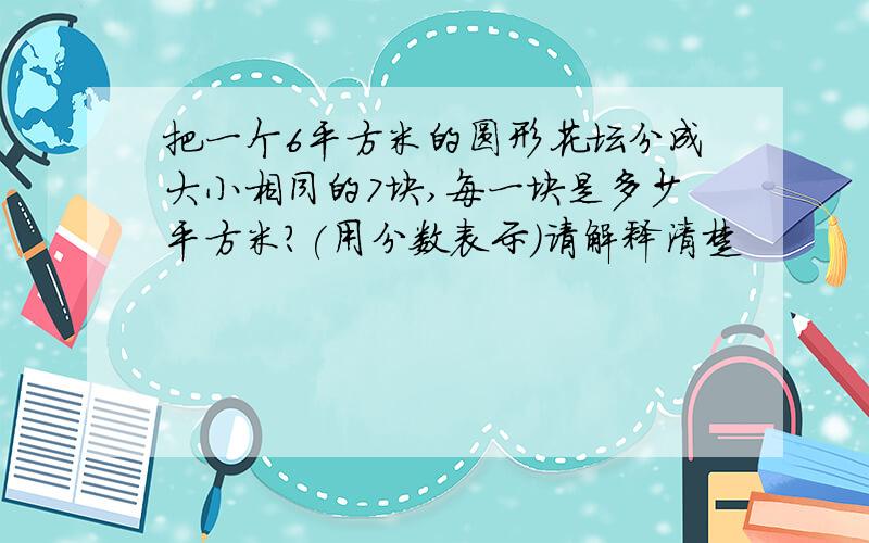 把一个6平方米的圆形花坛分成大小相同的7块,每一块是多少平方米?(用分数表示）请解释清楚