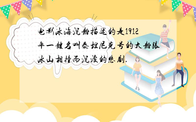 电影冰海沉船描述的是1912年一艘名叫泰坦尼克号的大船跟冰山相撞而沉没的悲剧.