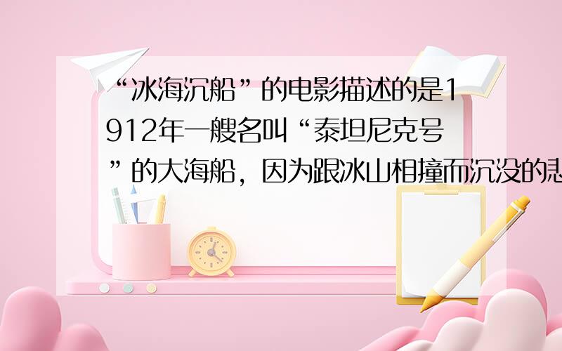 “冰海沉船”的电影描述的是1912年一艘名叫“泰坦尼克号”的大海船，因为跟冰山相撞而沉没的悲剧，为了避免悲剧的重演，科学