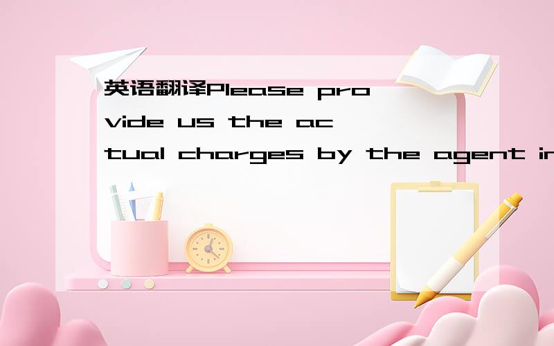 英语翻译Please provide us the actual charges by the agent in Chi