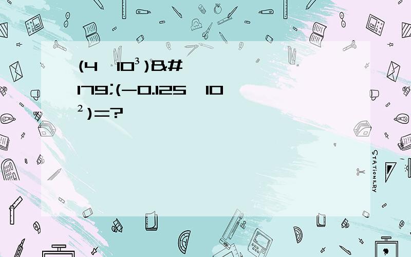 (4×10³)³(-0.125×10²)=?