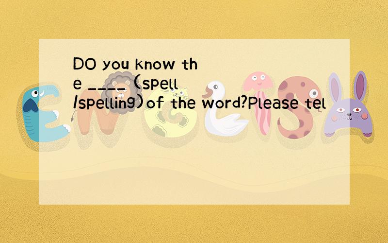 DO you know the ____ (spell /spelling)of the word?Please tel