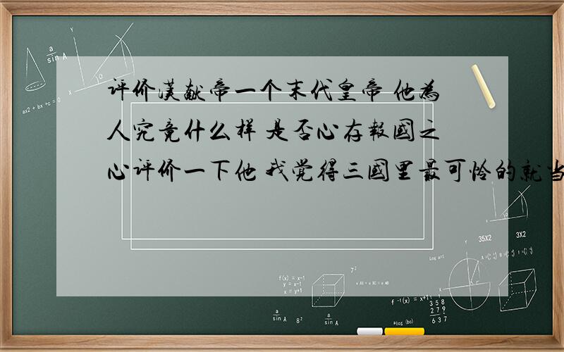 评价汉献帝一个末代皇帝 他为人究竟什么样 是否心存报国之心评价一下他 我觉得三国里最可怜的就当数他了我也没觉得曹丕哪里错