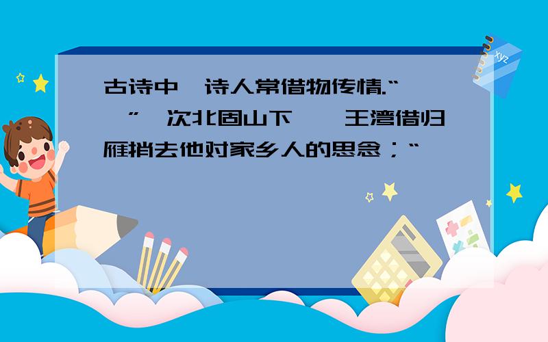 古诗中,诗人常借物传情.“ —”《次北固山下》,王湾借归雁捎去他对家乡人的思念；“——————,